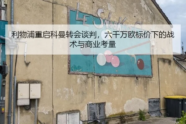 利物浦重启科曼转会谈判，六千万欧标价下的战术与商业考量