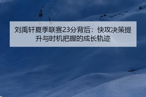 刘禹轩夏季联赛23分背后：快攻决策提升与时机把握的成长轨迹